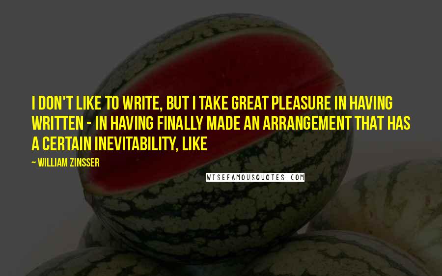 William Zinsser Quotes: I don't like to write, but I take great pleasure in having written - in having finally made an arrangement that has a certain inevitability, like