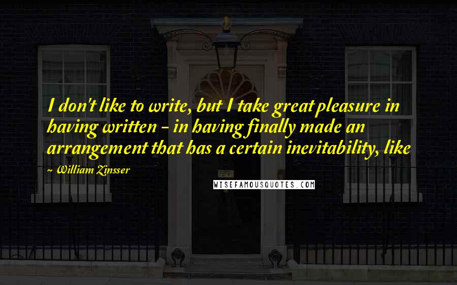 William Zinsser Quotes: I don't like to write, but I take great pleasure in having written - in having finally made an arrangement that has a certain inevitability, like