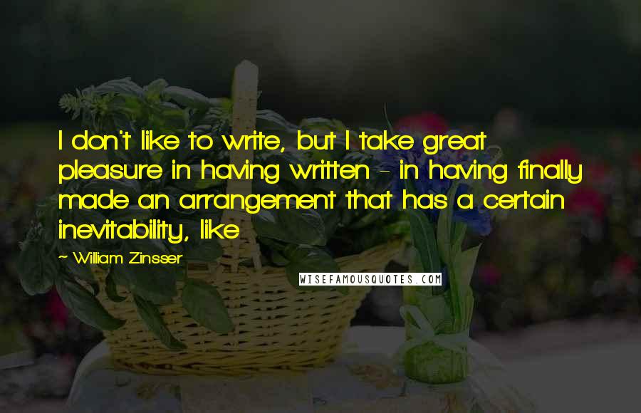 William Zinsser Quotes: I don't like to write, but I take great pleasure in having written - in having finally made an arrangement that has a certain inevitability, like