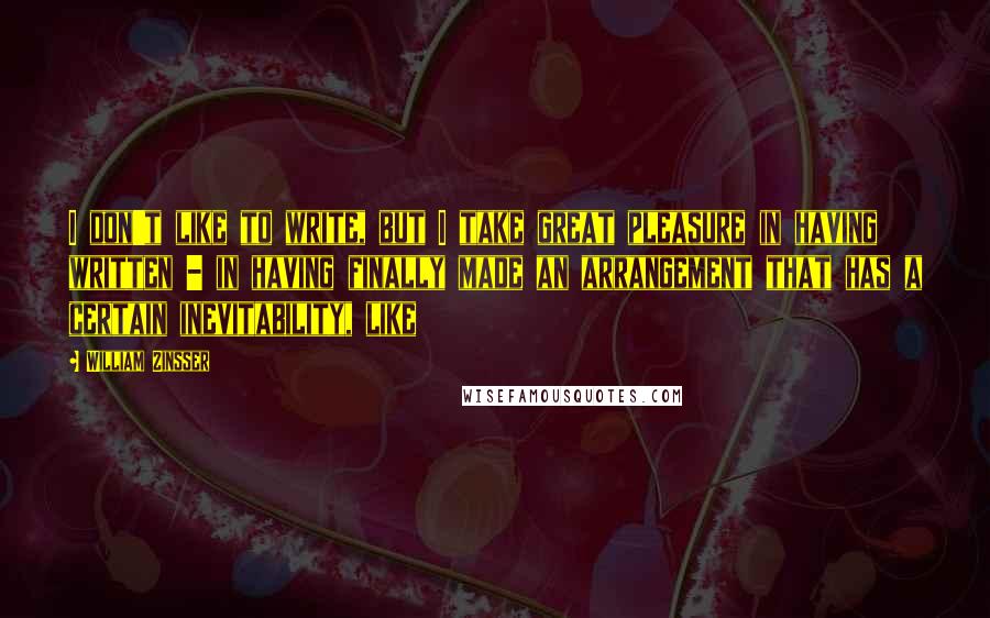 William Zinsser Quotes: I don't like to write, but I take great pleasure in having written - in having finally made an arrangement that has a certain inevitability, like