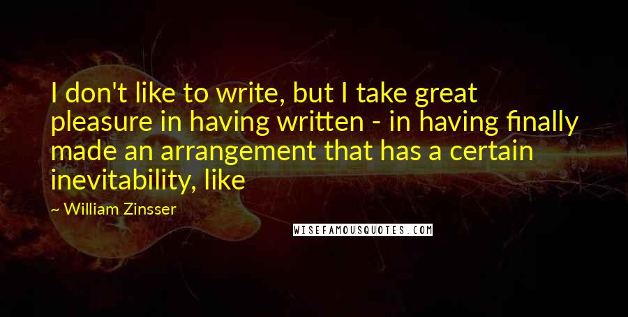 William Zinsser Quotes: I don't like to write, but I take great pleasure in having written - in having finally made an arrangement that has a certain inevitability, like