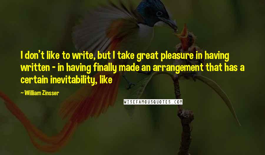 William Zinsser Quotes: I don't like to write, but I take great pleasure in having written - in having finally made an arrangement that has a certain inevitability, like