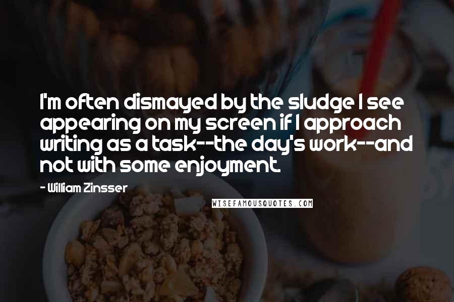 William Zinsser Quotes: I'm often dismayed by the sludge I see appearing on my screen if I approach writing as a task--the day's work--and not with some enjoyment.