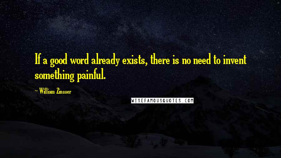 William Zinsser Quotes: If a good word already exists, there is no need to invent something painful.