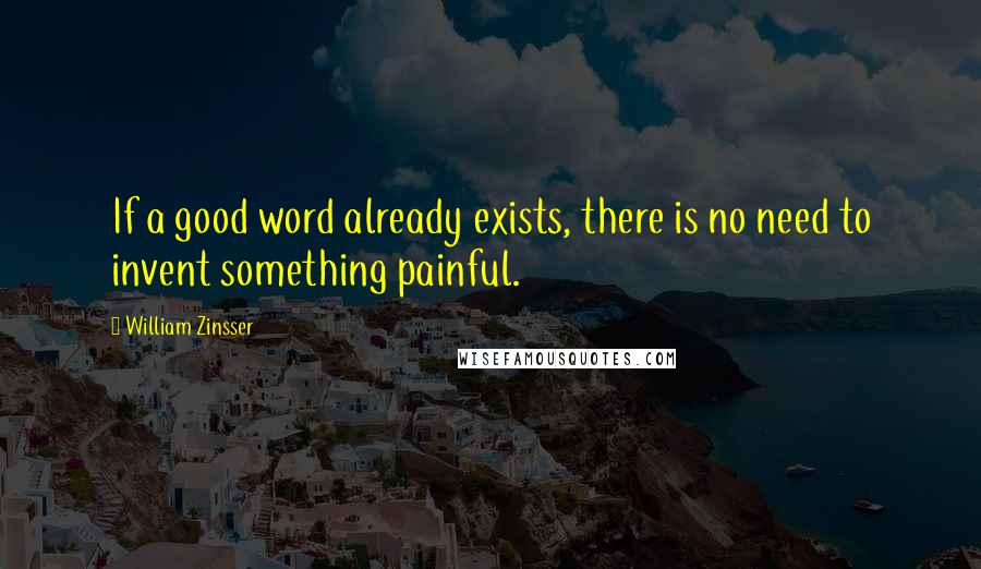 William Zinsser Quotes: If a good word already exists, there is no need to invent something painful.