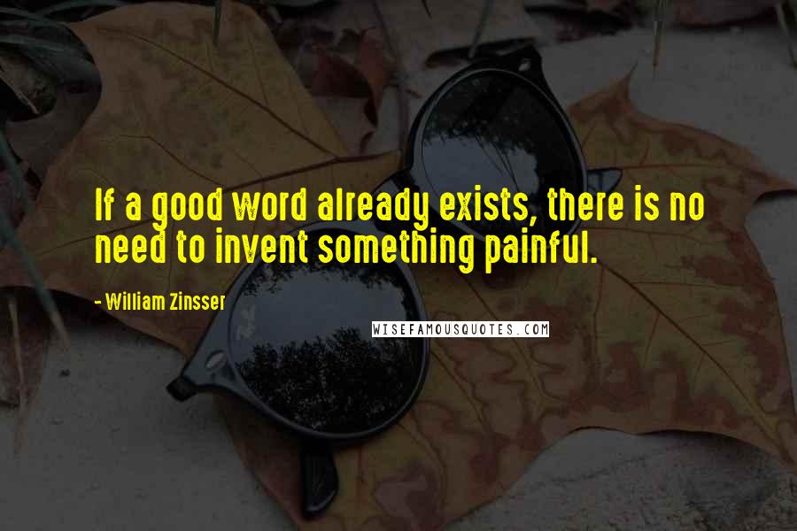 William Zinsser Quotes: If a good word already exists, there is no need to invent something painful.