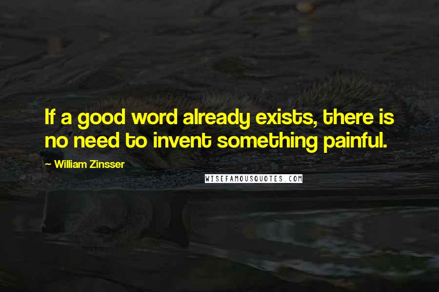 William Zinsser Quotes: If a good word already exists, there is no need to invent something painful.