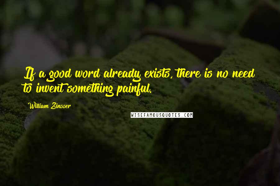 William Zinsser Quotes: If a good word already exists, there is no need to invent something painful.