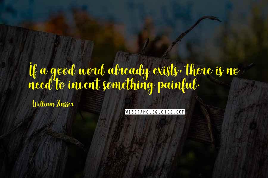 William Zinsser Quotes: If a good word already exists, there is no need to invent something painful.