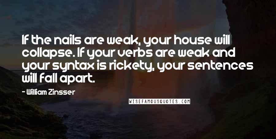 William Zinsser Quotes: If the nails are weak, your house will collapse. If your verbs are weak and your syntax is rickety, your sentences will fall apart.