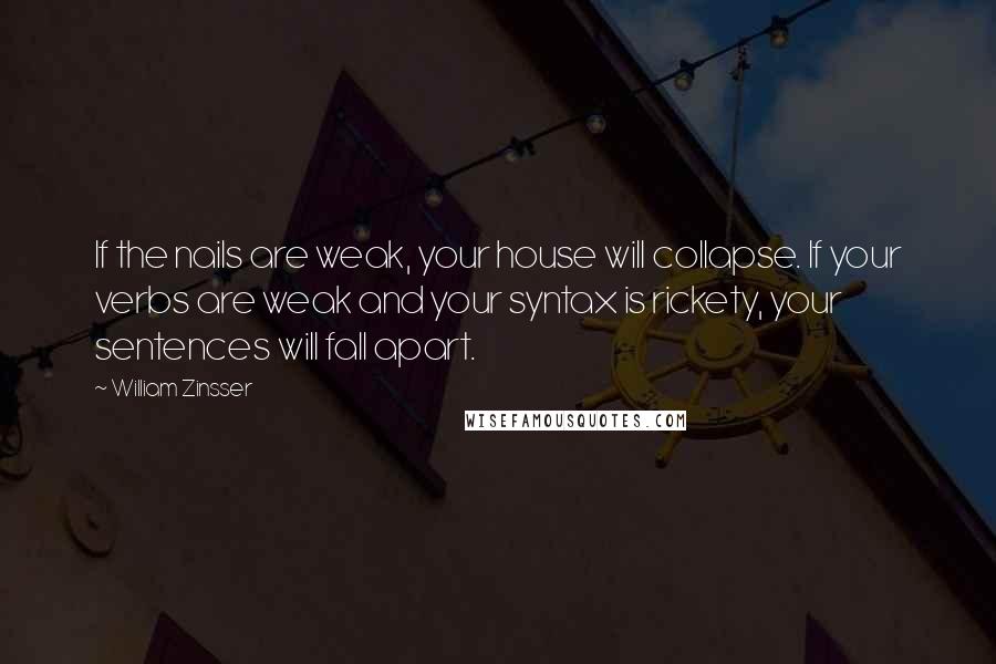 William Zinsser Quotes: If the nails are weak, your house will collapse. If your verbs are weak and your syntax is rickety, your sentences will fall apart.