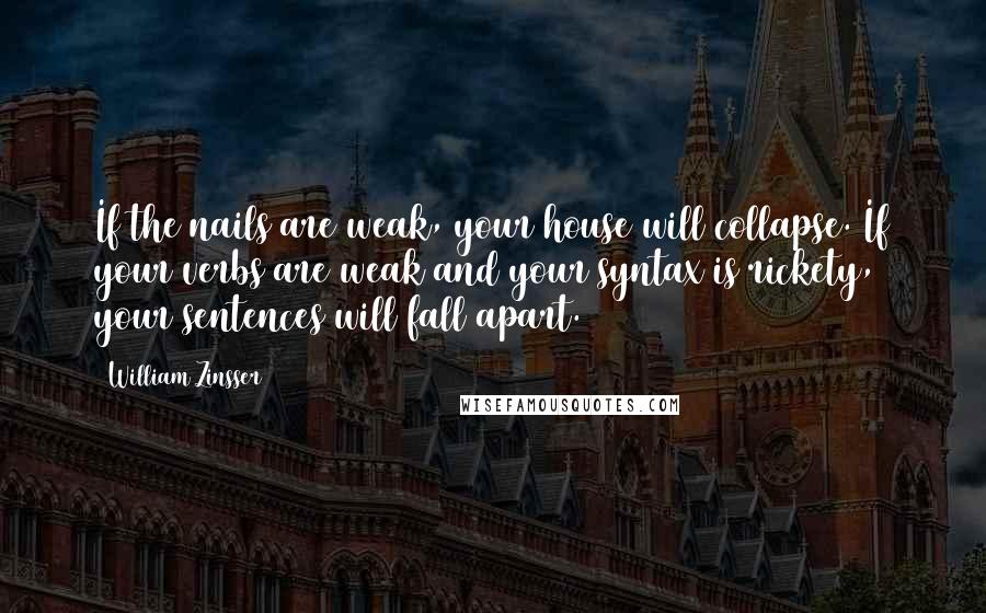 William Zinsser Quotes: If the nails are weak, your house will collapse. If your verbs are weak and your syntax is rickety, your sentences will fall apart.