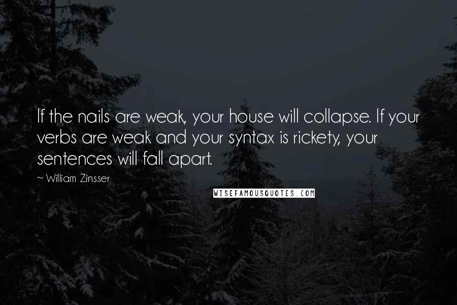 William Zinsser Quotes: If the nails are weak, your house will collapse. If your verbs are weak and your syntax is rickety, your sentences will fall apart.