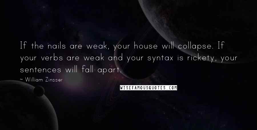 William Zinsser Quotes: If the nails are weak, your house will collapse. If your verbs are weak and your syntax is rickety, your sentences will fall apart.