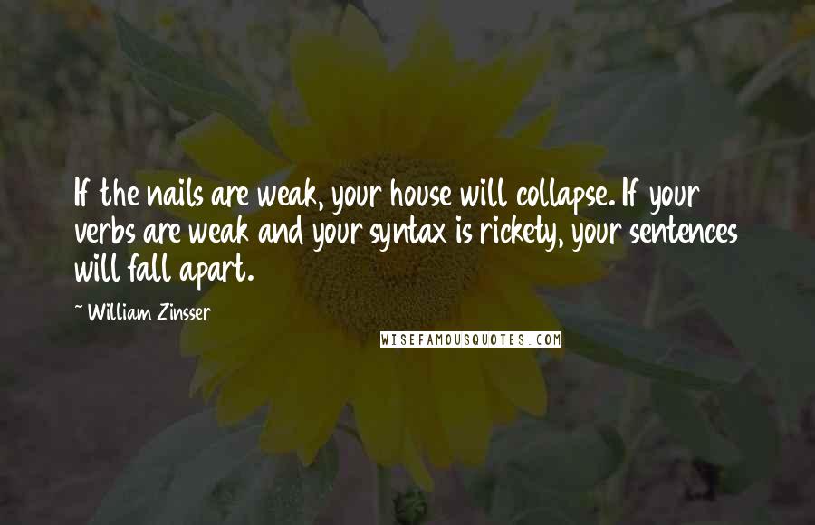 William Zinsser Quotes: If the nails are weak, your house will collapse. If your verbs are weak and your syntax is rickety, your sentences will fall apart.