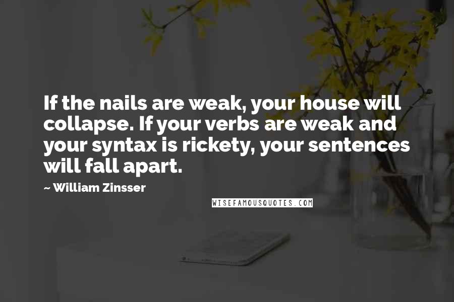 William Zinsser Quotes: If the nails are weak, your house will collapse. If your verbs are weak and your syntax is rickety, your sentences will fall apart.