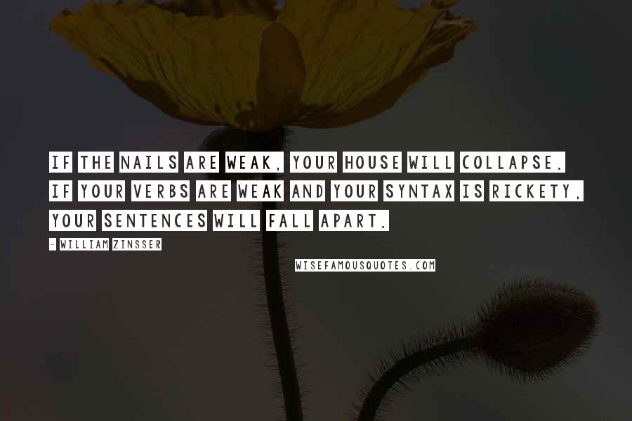 William Zinsser Quotes: If the nails are weak, your house will collapse. If your verbs are weak and your syntax is rickety, your sentences will fall apart.