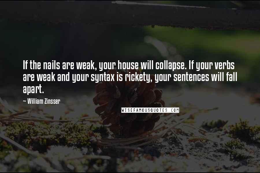 William Zinsser Quotes: If the nails are weak, your house will collapse. If your verbs are weak and your syntax is rickety, your sentences will fall apart.