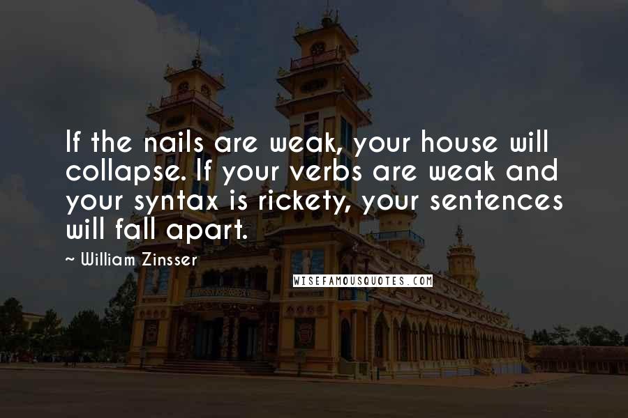 William Zinsser Quotes: If the nails are weak, your house will collapse. If your verbs are weak and your syntax is rickety, your sentences will fall apart.