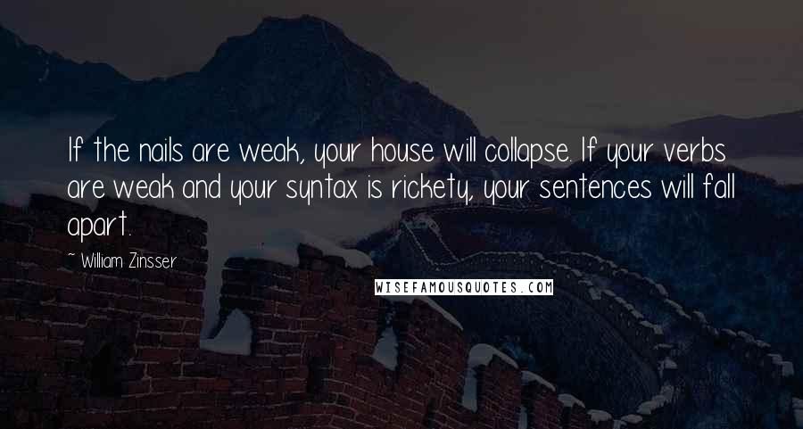 William Zinsser Quotes: If the nails are weak, your house will collapse. If your verbs are weak and your syntax is rickety, your sentences will fall apart.