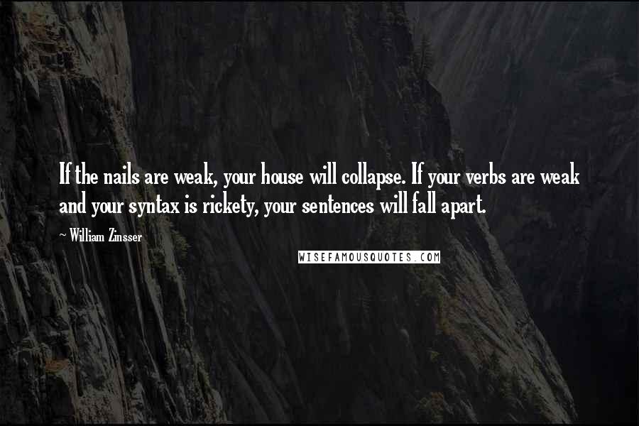 William Zinsser Quotes: If the nails are weak, your house will collapse. If your verbs are weak and your syntax is rickety, your sentences will fall apart.