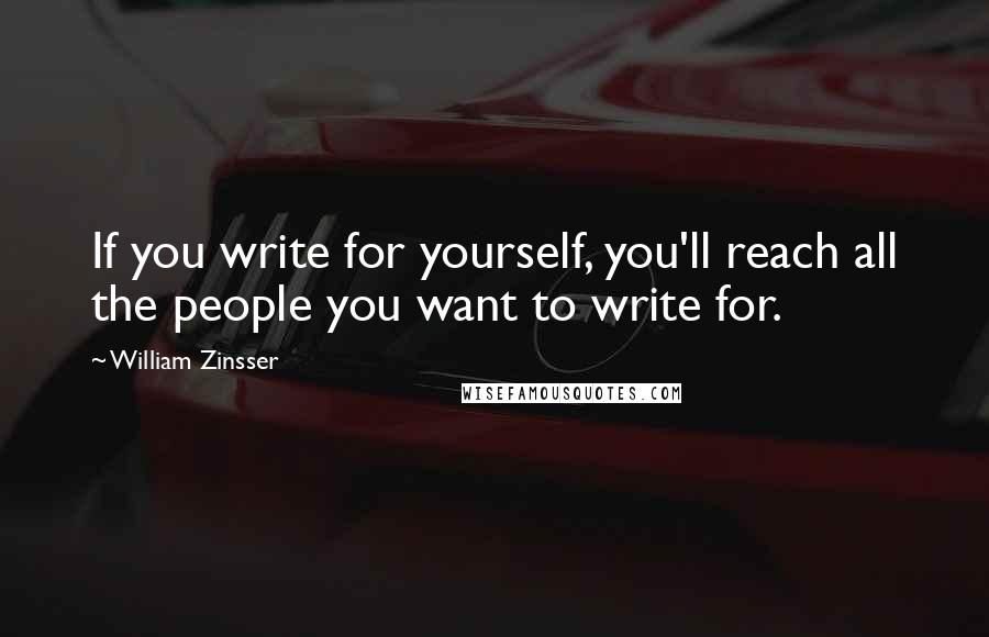 William Zinsser Quotes: If you write for yourself, you'll reach all the people you want to write for.