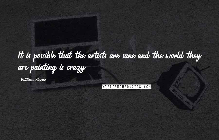 William Zinsser Quotes: It is possible that the artists are sane and the world they are painting is crazy.