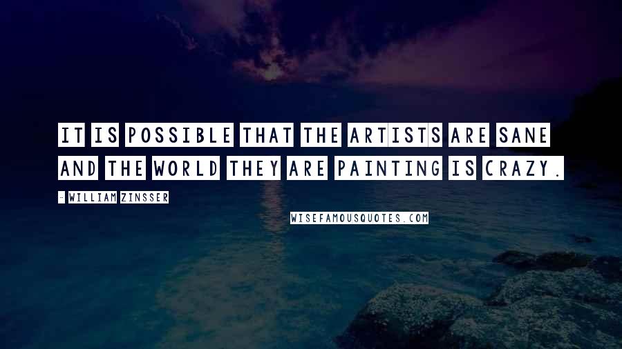 William Zinsser Quotes: It is possible that the artists are sane and the world they are painting is crazy.