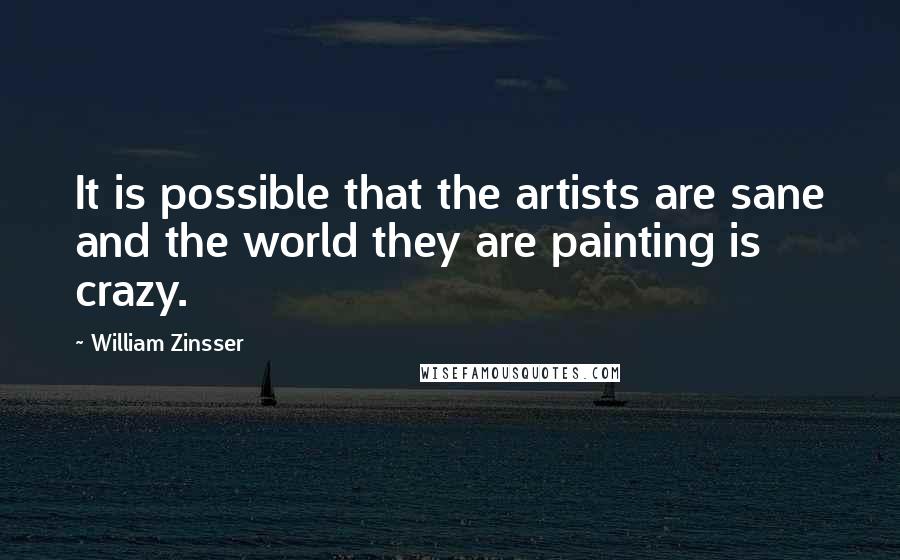 William Zinsser Quotes: It is possible that the artists are sane and the world they are painting is crazy.