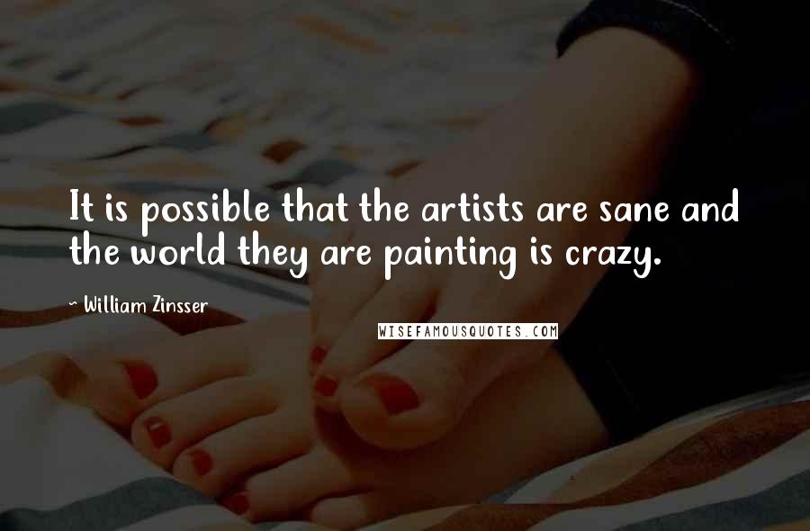 William Zinsser Quotes: It is possible that the artists are sane and the world they are painting is crazy.