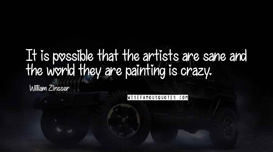 William Zinsser Quotes: It is possible that the artists are sane and the world they are painting is crazy.