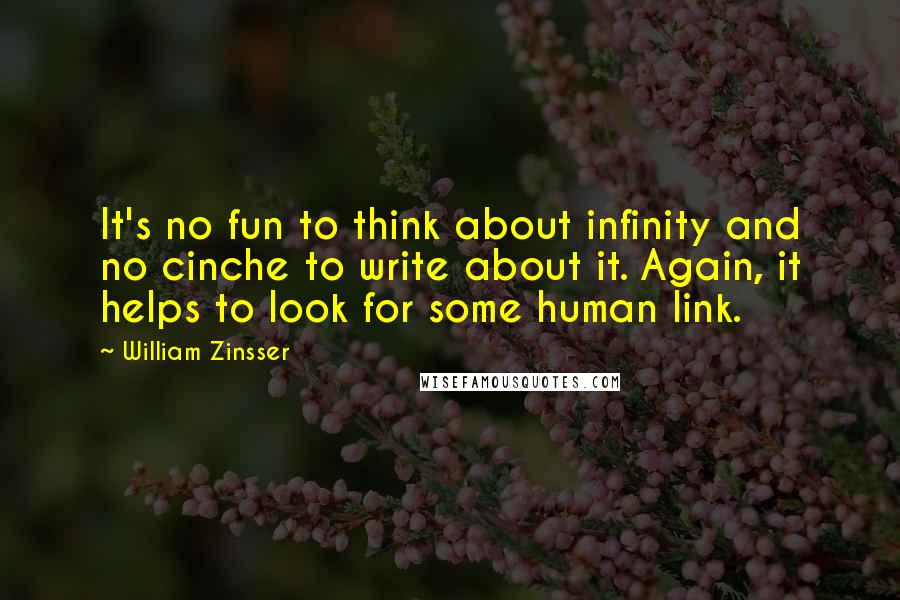 William Zinsser Quotes: It's no fun to think about infinity and no cinche to write about it. Again, it helps to look for some human link.