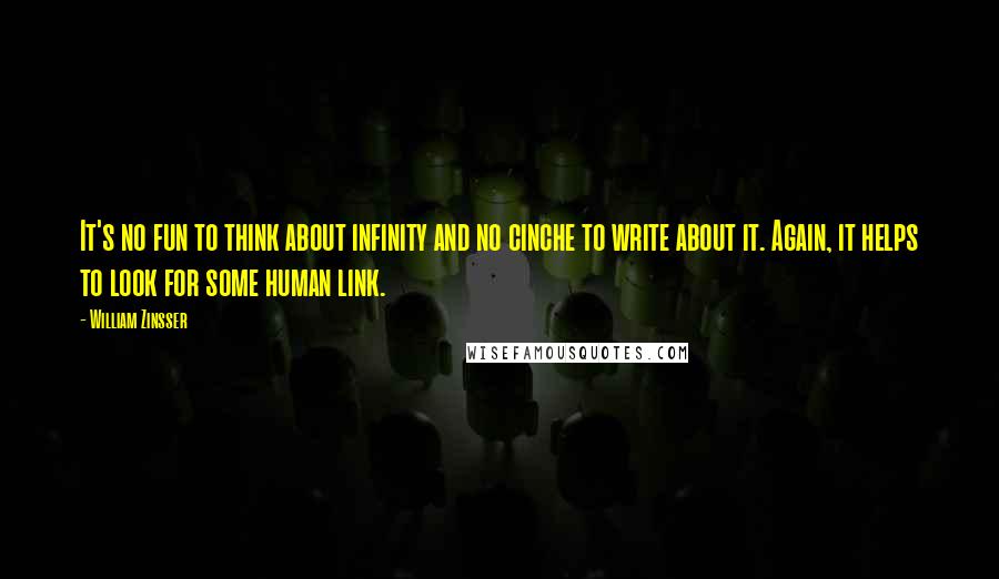 William Zinsser Quotes: It's no fun to think about infinity and no cinche to write about it. Again, it helps to look for some human link.