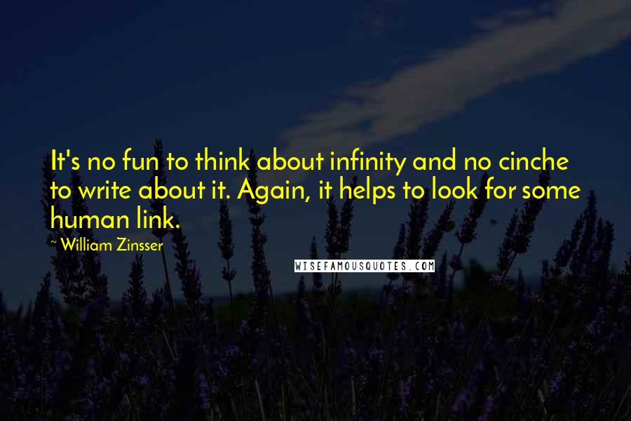 William Zinsser Quotes: It's no fun to think about infinity and no cinche to write about it. Again, it helps to look for some human link.