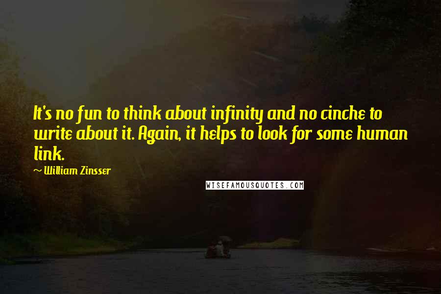 William Zinsser Quotes: It's no fun to think about infinity and no cinche to write about it. Again, it helps to look for some human link.