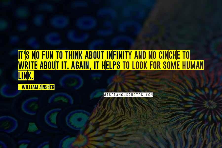 William Zinsser Quotes: It's no fun to think about infinity and no cinche to write about it. Again, it helps to look for some human link.