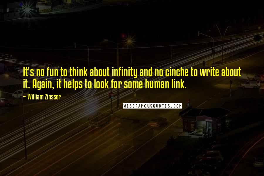 William Zinsser Quotes: It's no fun to think about infinity and no cinche to write about it. Again, it helps to look for some human link.