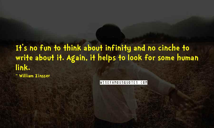 William Zinsser Quotes: It's no fun to think about infinity and no cinche to write about it. Again, it helps to look for some human link.