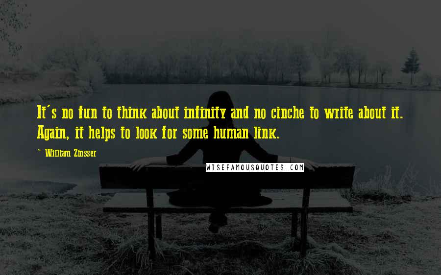 William Zinsser Quotes: It's no fun to think about infinity and no cinche to write about it. Again, it helps to look for some human link.