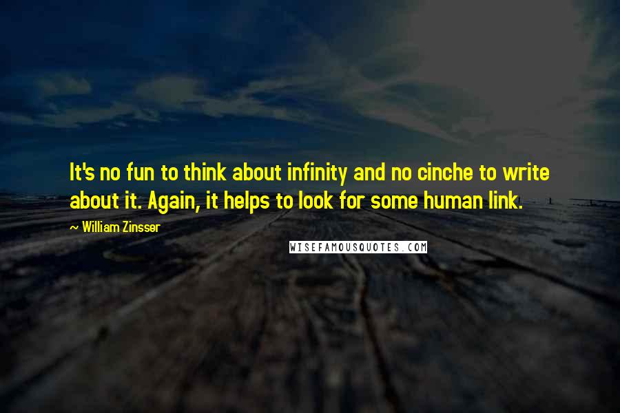 William Zinsser Quotes: It's no fun to think about infinity and no cinche to write about it. Again, it helps to look for some human link.