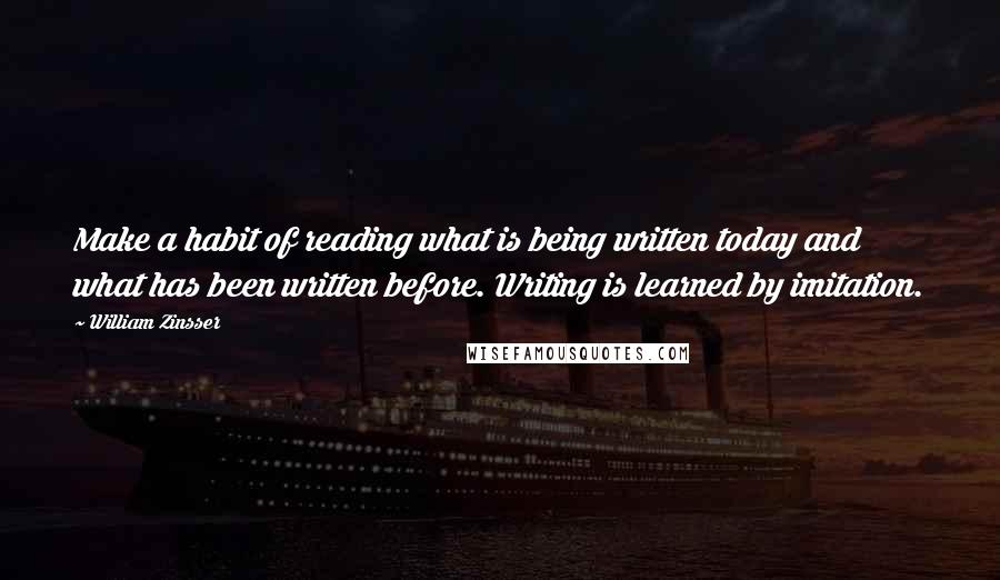 William Zinsser Quotes: Make a habit of reading what is being written today and what has been written before. Writing is learned by imitation.