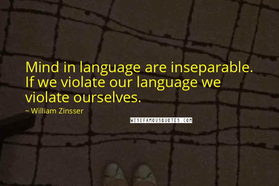 William Zinsser Quotes: Mind in language are inseparable. If we violate our language we violate ourselves.