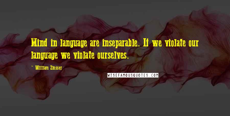 William Zinsser Quotes: Mind in language are inseparable. If we violate our language we violate ourselves.