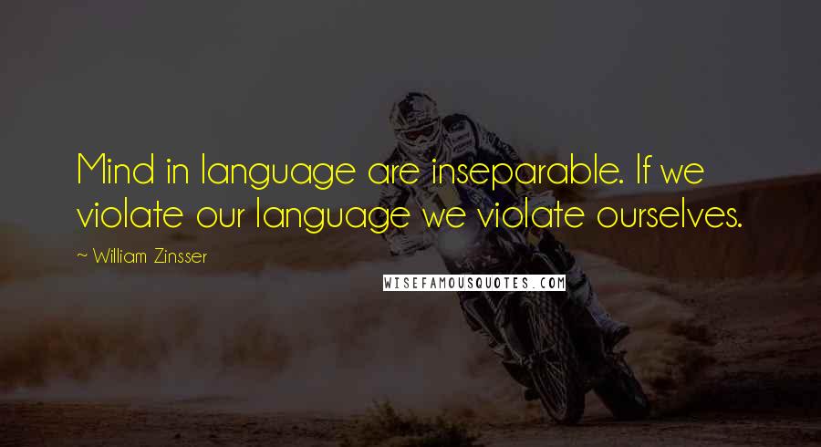 William Zinsser Quotes: Mind in language are inseparable. If we violate our language we violate ourselves.