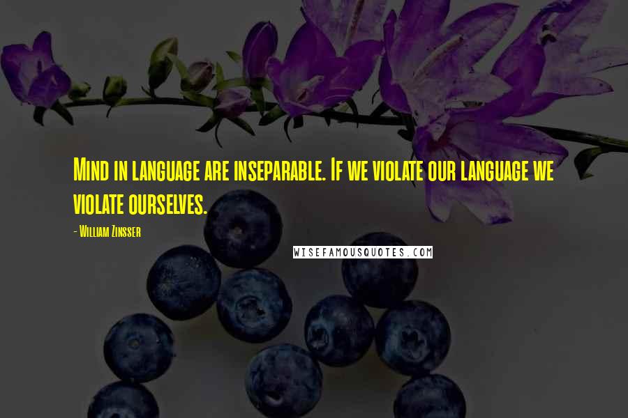 William Zinsser Quotes: Mind in language are inseparable. If we violate our language we violate ourselves.