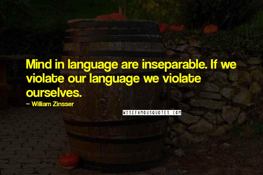 William Zinsser Quotes: Mind in language are inseparable. If we violate our language we violate ourselves.
