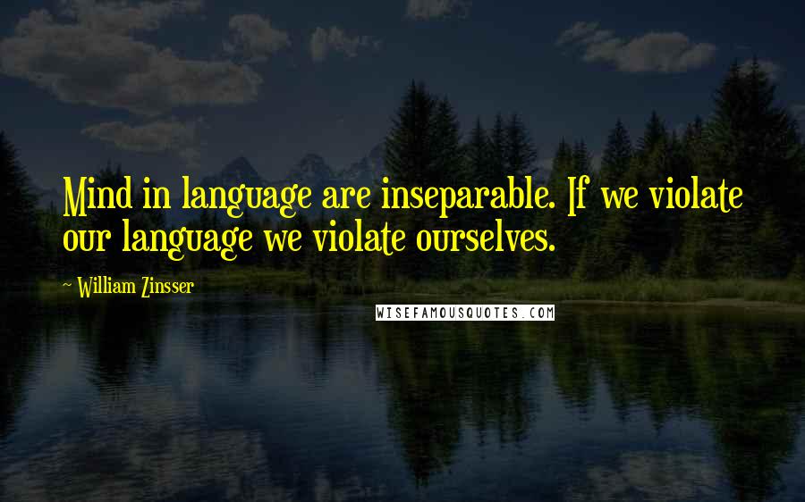 William Zinsser Quotes: Mind in language are inseparable. If we violate our language we violate ourselves.