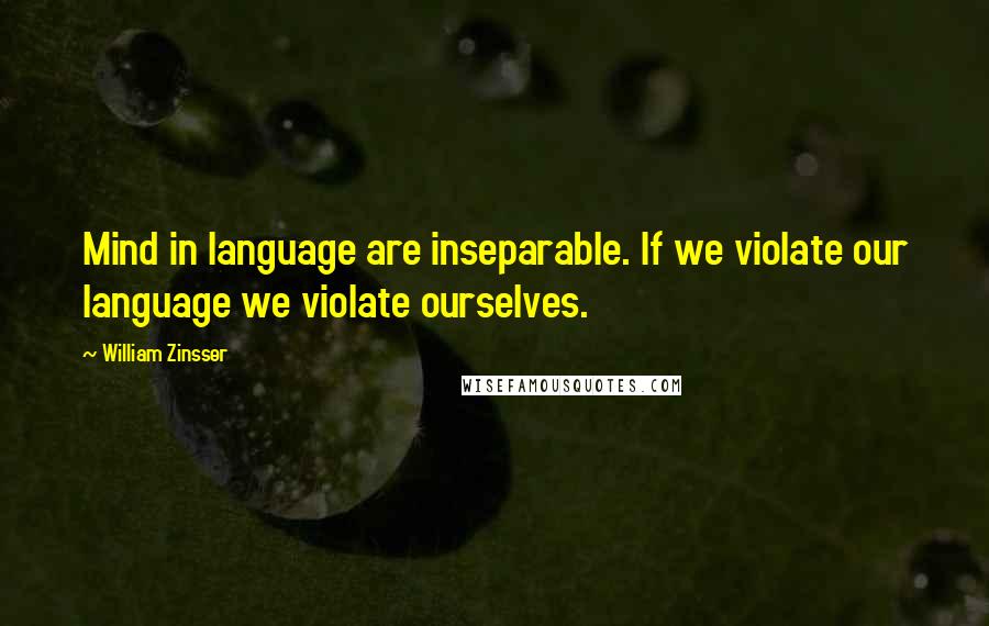 William Zinsser Quotes: Mind in language are inseparable. If we violate our language we violate ourselves.