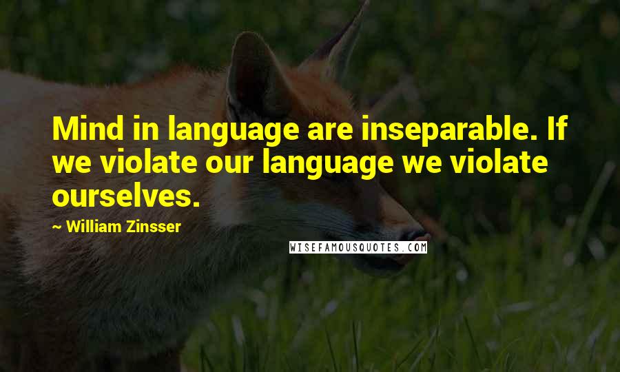 William Zinsser Quotes: Mind in language are inseparable. If we violate our language we violate ourselves.