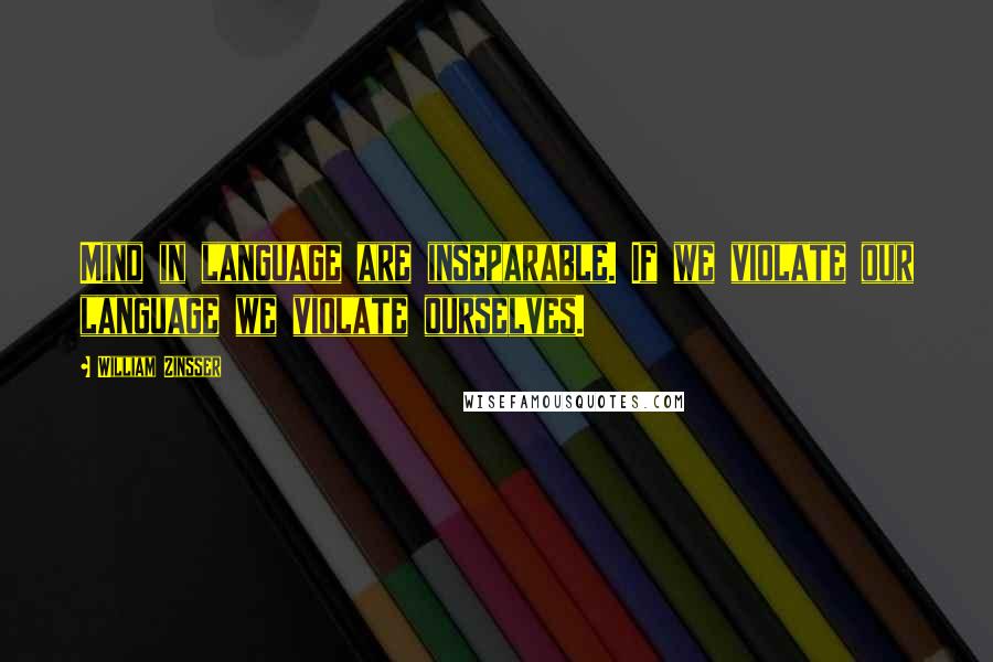 William Zinsser Quotes: Mind in language are inseparable. If we violate our language we violate ourselves.